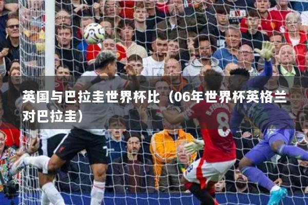 英国与巴拉圭世界杯比（06年世界杯英格兰对巴拉圭）