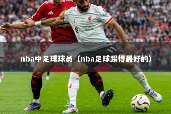 nba中足球球员（nba足球踢得最好的）