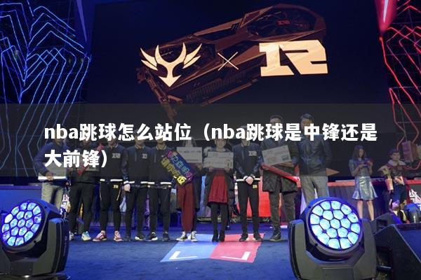nba跳球怎么站位（nba跳球是中锋还是大前锋）