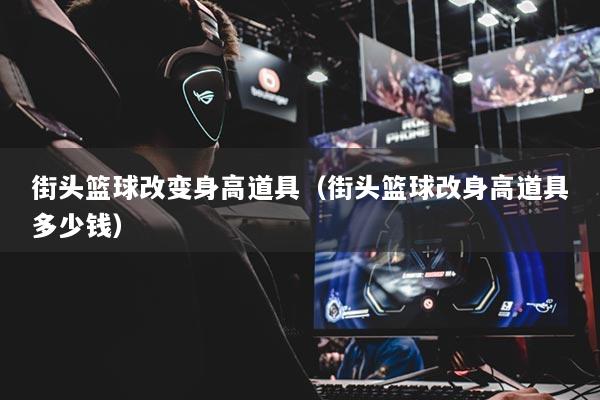 街头篮球改变身高道具（街头篮球改身高道具多少钱）