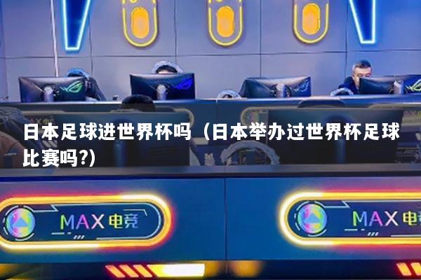 日本足球进世界杯吗（日本举办过世界杯足球比赛吗?）