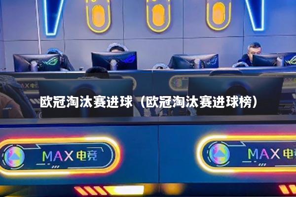 欧冠淘汰赛进球（欧冠淘汰赛进球榜）