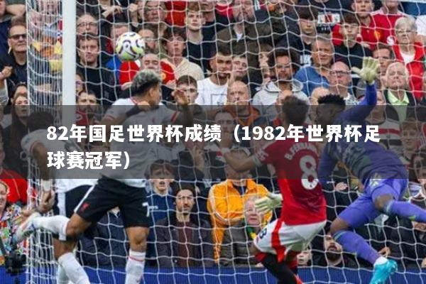 82年国足世界杯成绩（1982年世界杯足球赛冠军）