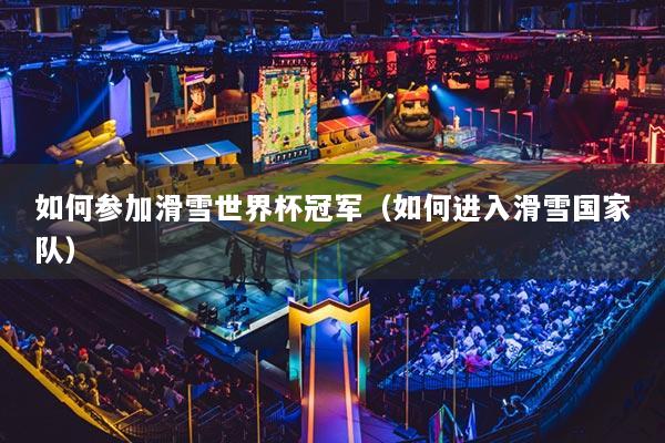 如何参加滑雪世界杯冠军（如何进入滑雪国家队）