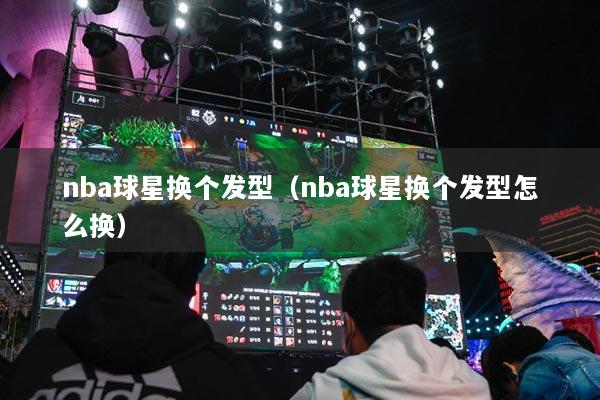 nba球星换个发型(nba球星换个发型怎么换)
