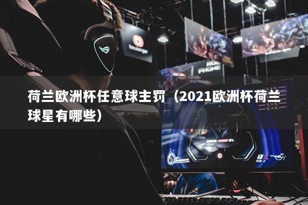荷兰欧洲杯任意球主罚(2021欧洲杯荷兰球星有哪些)