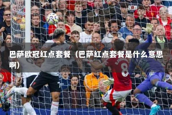 巴萨欧冠红点套餐（巴萨红点套餐是什么意思啊）