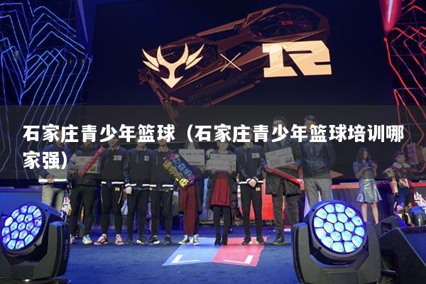 石家庄青少年篮球(石家庄青少年篮球培训哪家强)