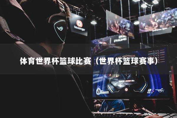 体育世界杯篮球比赛（世界杯篮球赛事）