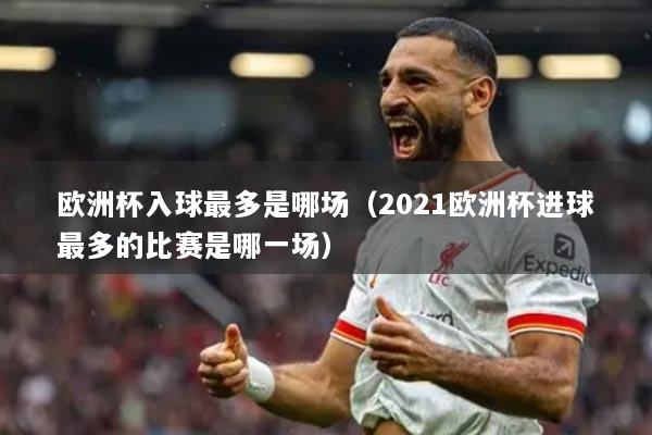 欧洲杯入球最多是哪场(2021欧洲杯进球最多的比赛是哪一场)