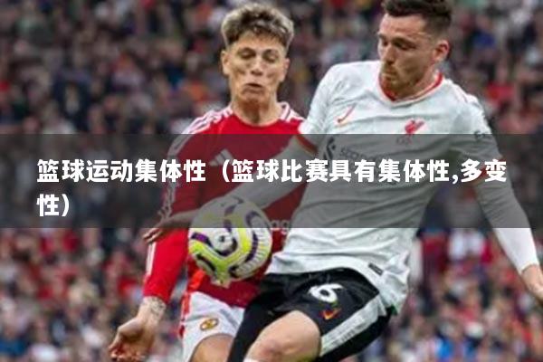 篮球运动集体性（篮球比赛具有集体性,多变性）