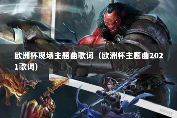 欧洲杯现场主题曲歌词（欧洲杯主题曲2021歌词）