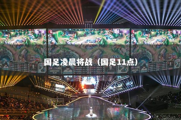 国足凌晨将战（国足11点）