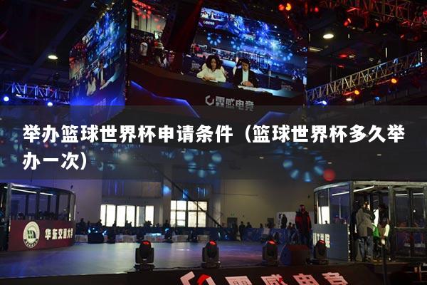 举办篮球世界杯申请条件（篮球世界杯多久举办一次）