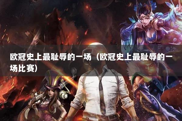 欧冠史上最耻辱的一场（欧冠史上最耻辱的一场比赛）