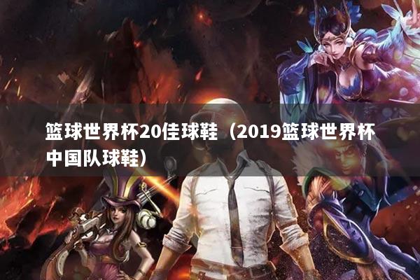 篮球世界杯20佳球鞋（2019篮球世界杯中国队球鞋）