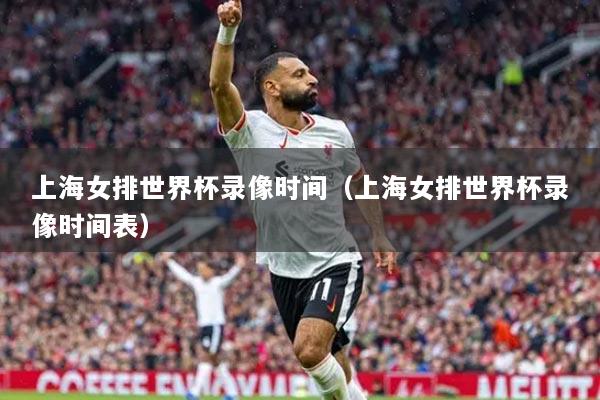 上海女排世界杯录像时间（上海女排世界杯录像时间表）