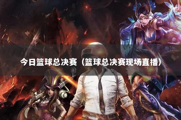 今日篮球总决赛（篮球总决赛现场直播）
