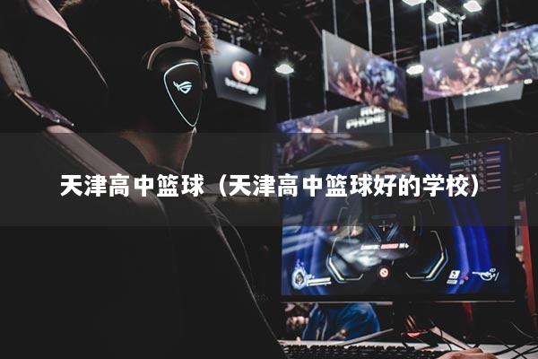 天津高中篮球（天津高中篮球好的学校）