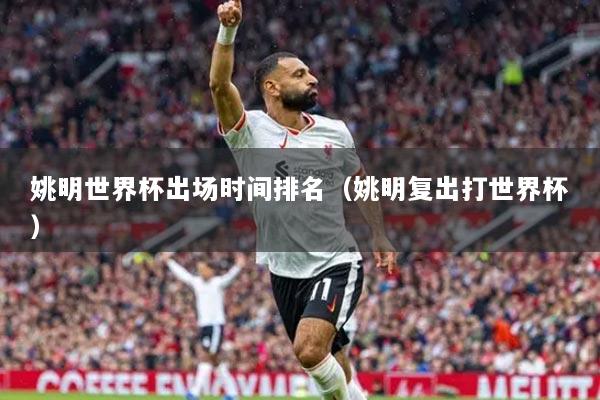姚明世界杯出场时间排名（姚明复出打世界杯）